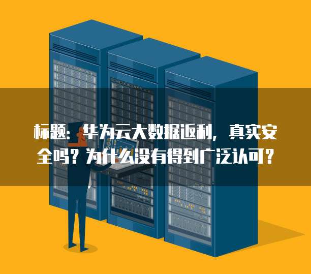 标题:华为云大数据返利,真实安全吗?为什么没有得到广泛认可?