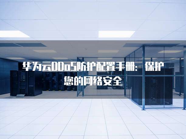 华为云DDoS防护配置手册:保护您的网络安全