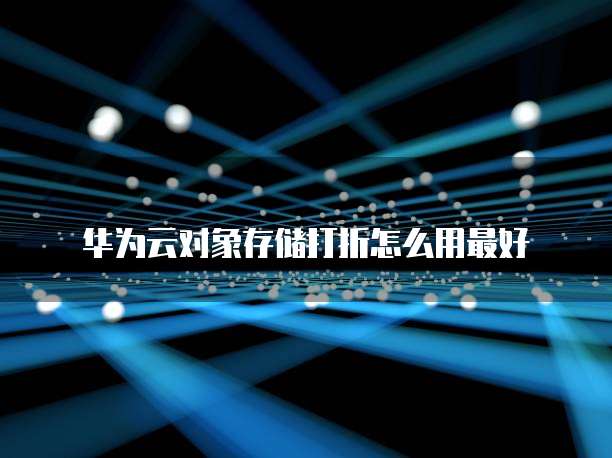 华为云对象存储打折怎么用最好