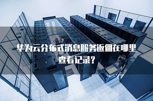 华为云分布式消息服务返佣在哪里查看记录?