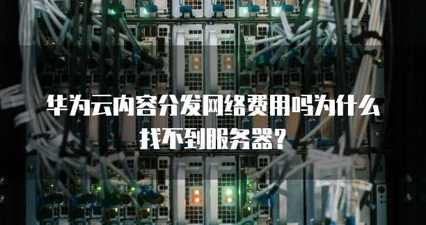 华为云内容分发网络费用吗为什么找不到服务器?