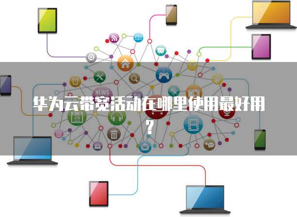 华为云带宽活动在哪里使用最好用?