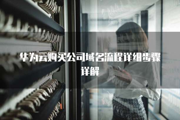 华为云购买公司域名流程详细步骤详解