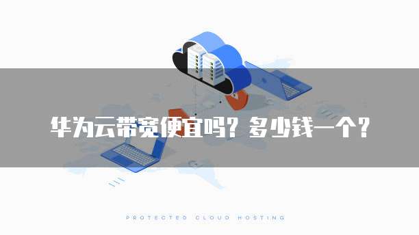 华为云带宽便宜吗?多少钱一个?