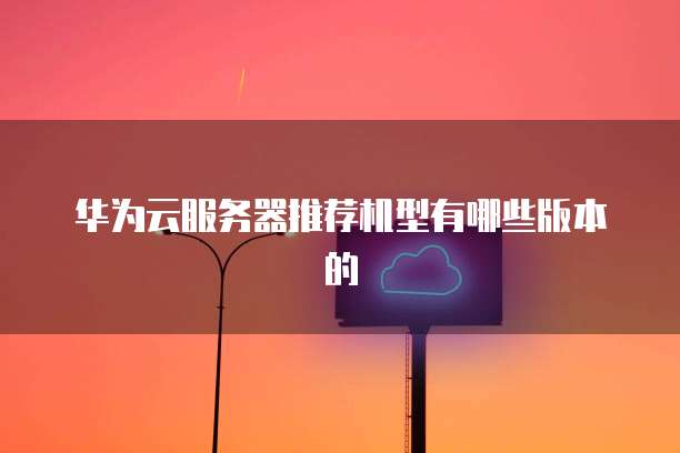 华为云服务器推荐机型有哪些版本的
