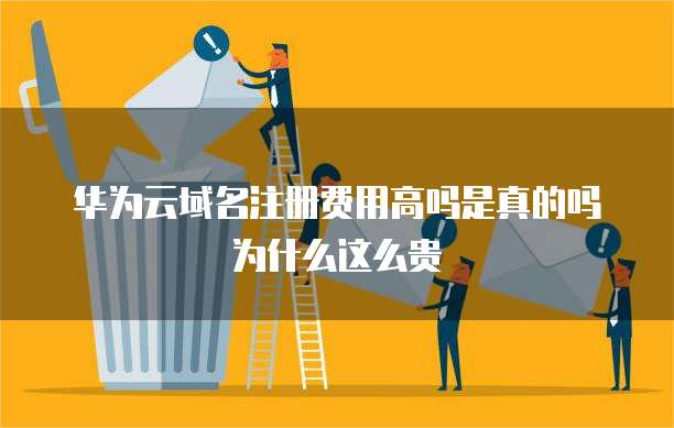 华为云域名注册费用高吗是真的吗为什么这么贵