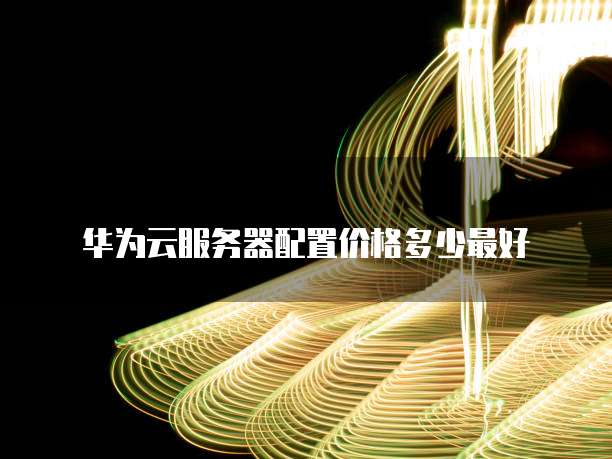 华为云服务器配置价格多少最好