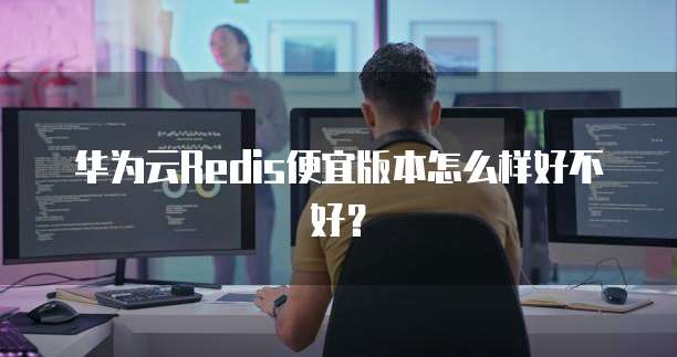 华为云Redis便宜版本怎么样好不好？