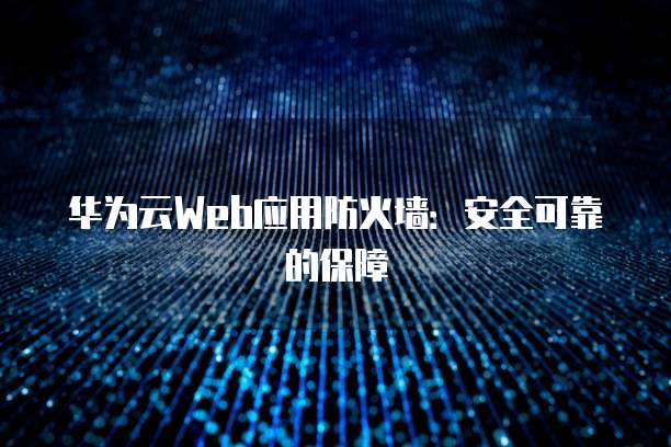 华为云Web应用防火墙：安全可靠的保障