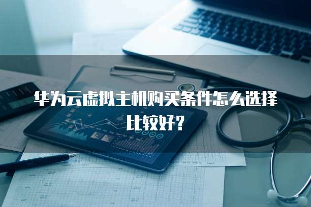 华为云虚拟主机购买条件怎么选择比较好？
