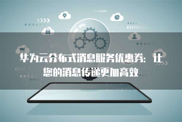 华为云分布式消息服务优惠券:让您的消息传递更加高效