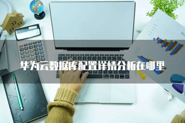 华为云数据库配置详情分析在哪里