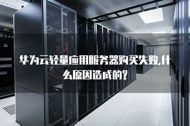 华为云轻量应用服务器购买失败,什么原因造成的?