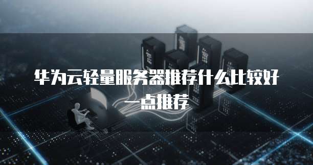 华为云轻量服务器推荐什么比较好一点推荐