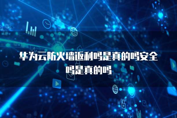 华为云防火墙返利吗是真的吗安全吗是真的吗