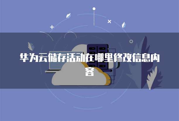 华为云储存活动在哪里修改信息内容
