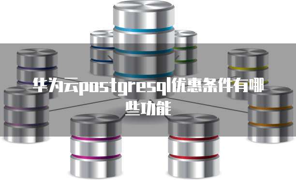 华为云postgresql优惠条件有哪些功能