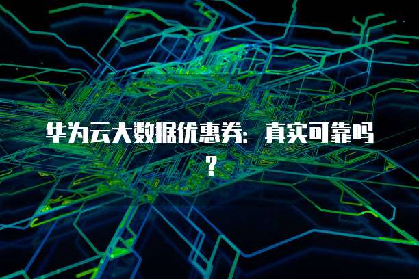 华为云大数据优惠券:真实可靠吗?
