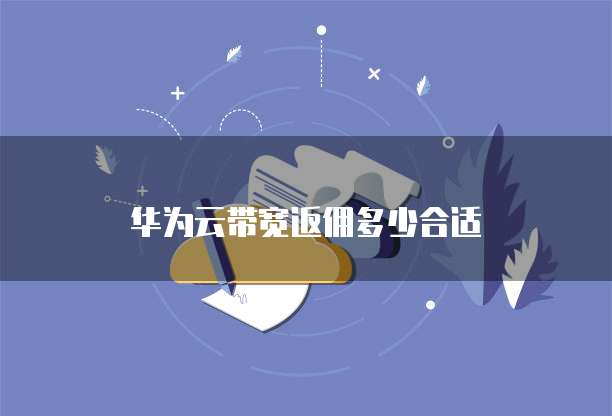 华为云带宽返佣多少合适
