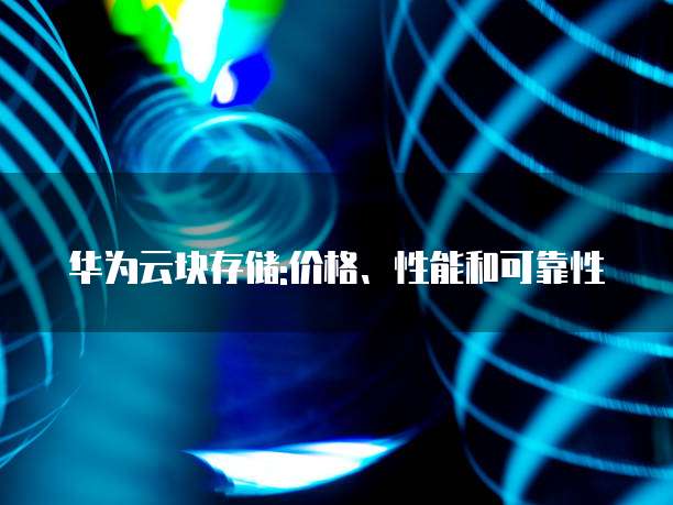 华为云块存储:价格、性能和可靠性