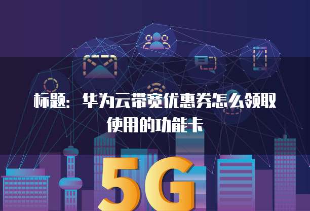 标题:华为云带宽优惠券怎么领取使用的功能卡