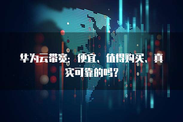华为云带宽:便宜、值得购买、真实可靠的吗?