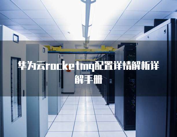 华为云rocketmq配置详情解析详解手册