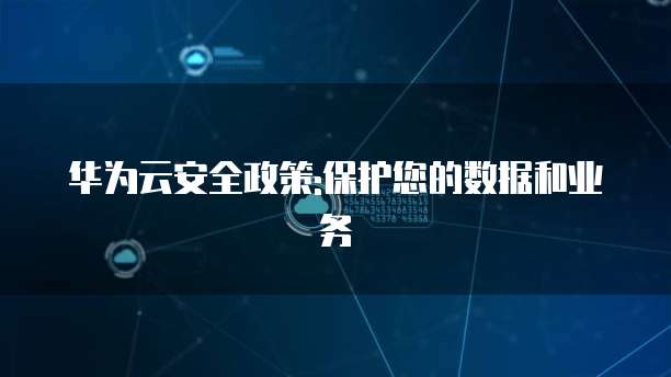 华为云安全政策:保护您的数据和业务