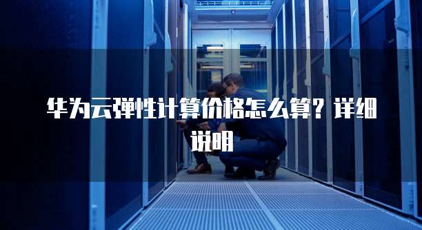 华为云弹性计算价格怎么算?详细说明