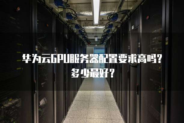华为云GPU服务器配置要求高吗?多少最好?