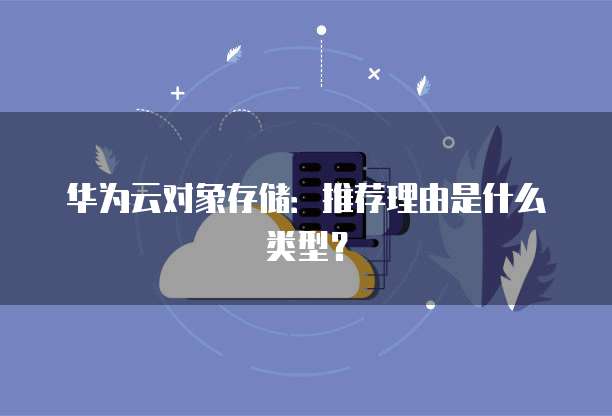 华为云对象存储：推荐理由是什么类型？