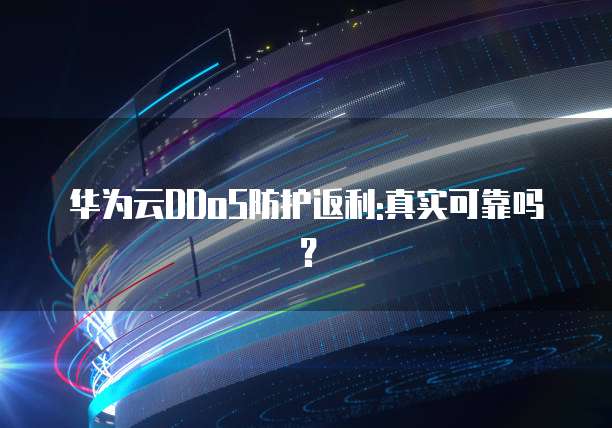 华为云DDoS防护返利:真实可靠吗?