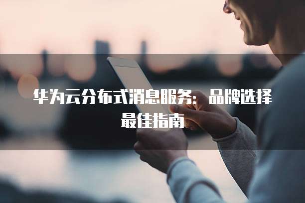 华为云分布式消息服务:品牌选择最佳指南