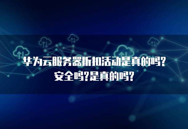 华为云服务器折扣活动是真的吗?安全吗?是真的吗?