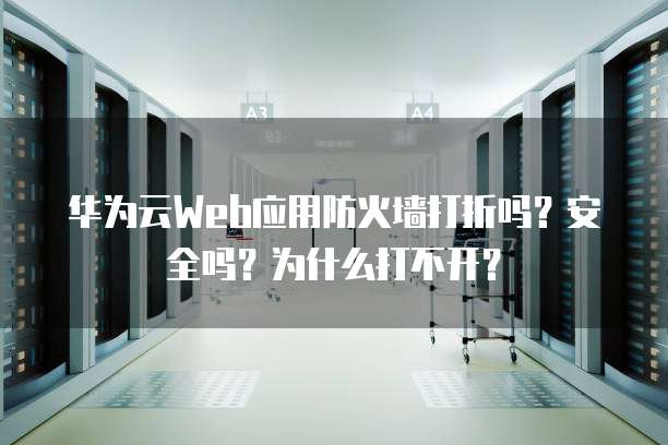 华为云Web应用防火墙打折吗?安全吗?为什么打不开?