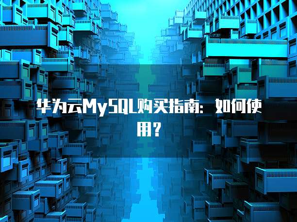 华为云MySQL购买指南:如何使用?