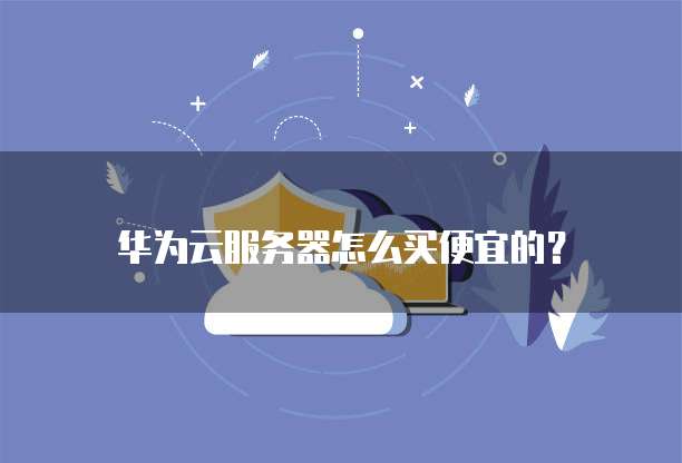 华为云服务器怎么买便宜的?