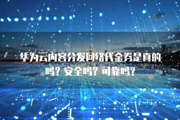 华为云内容分发网络代金券是真的吗?安全吗?可靠吗?