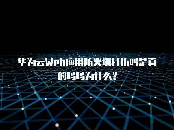 华为云Web应用防火墙打折吗是真的吗吗为什么?