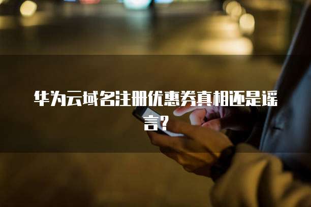 华为云域名注册优惠券真相还是谣言?