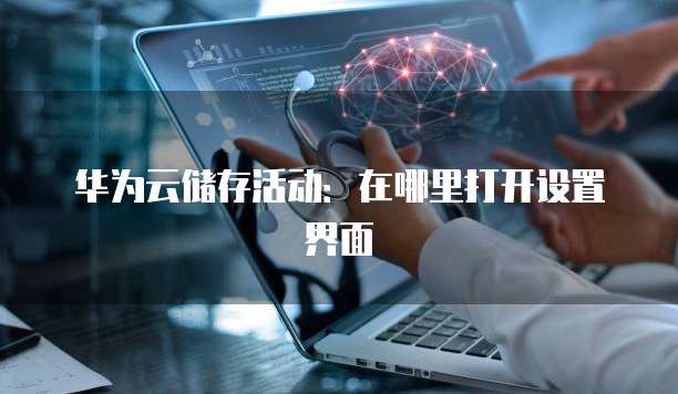 华为云储存活动:在哪里打开设置界面