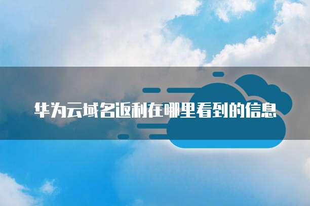 华为云域名返利在哪里看到的信息