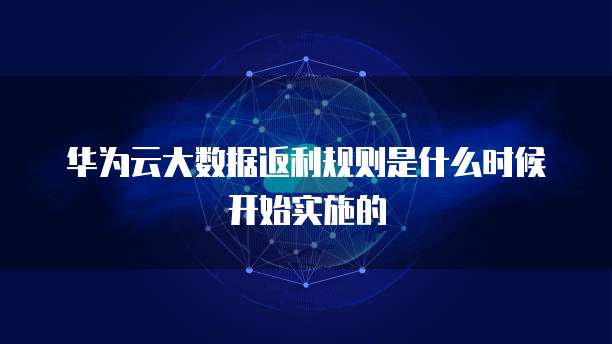 华为云大数据返利规则是什么时候开始实施的