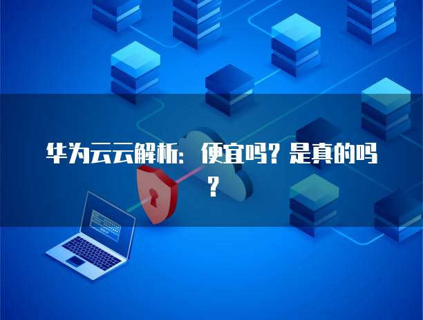 华为云云解析:便宜吗?是真的吗?