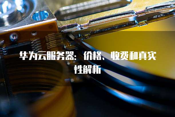 华为云服务器：价格、收费和真实性解析