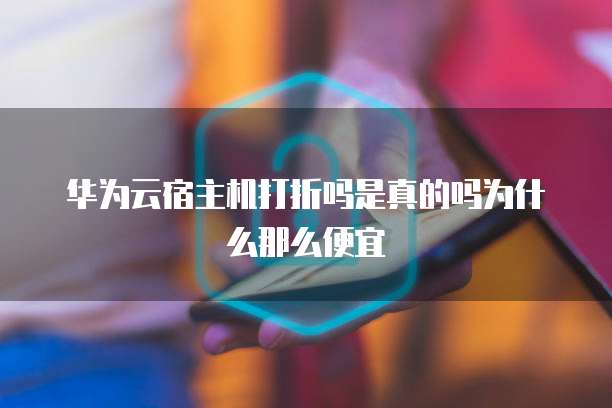 华为云宿主机打折吗是真的吗为什么那么便宜