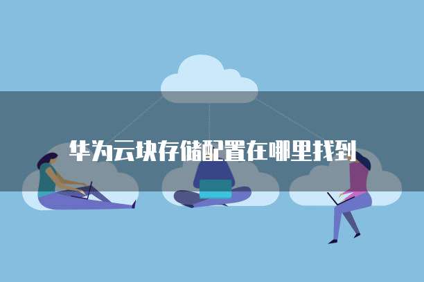 华为云块存储配置在哪里找到
