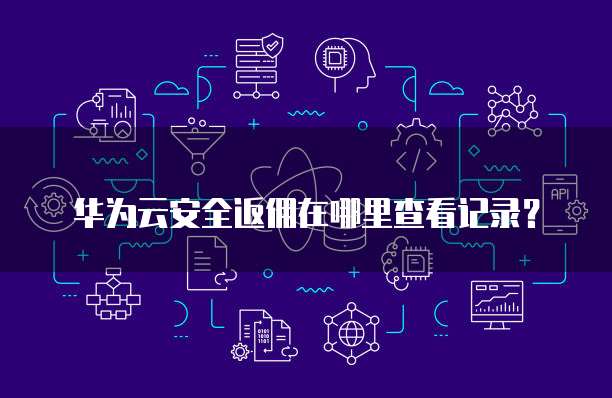 华为云安全返佣在哪里查看记录?