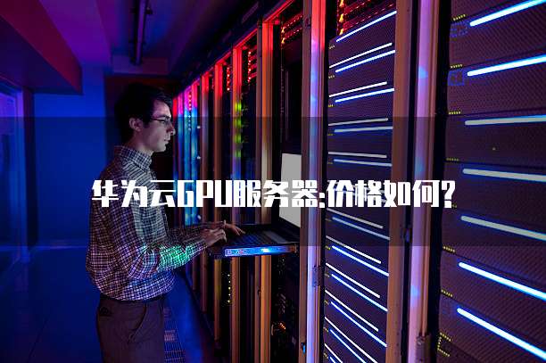 华为云GPU服务器:价格如何?