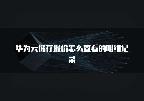 华为云储存报价怎么查看的明细记录